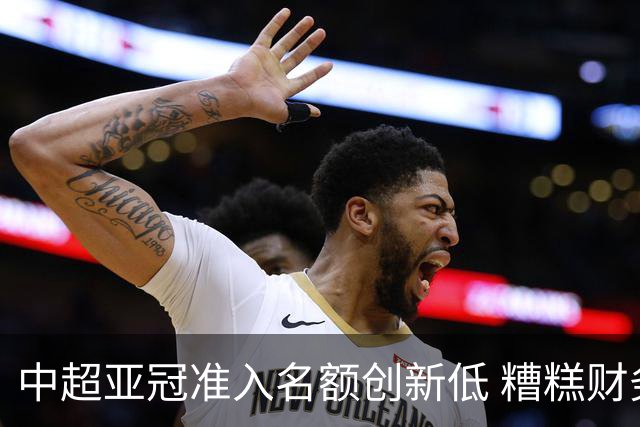 中超亚冠准入名额创新低 糟糕财务状况造成大影响