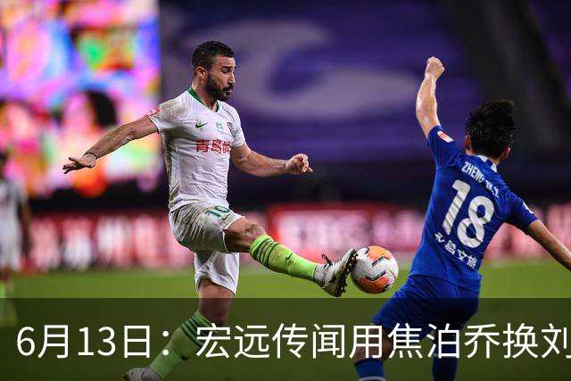 6月13日：宏远传闻用焦泊乔换刘传兴，球迷质疑交易合理性，杜锋与焦泊乔不和成焦点